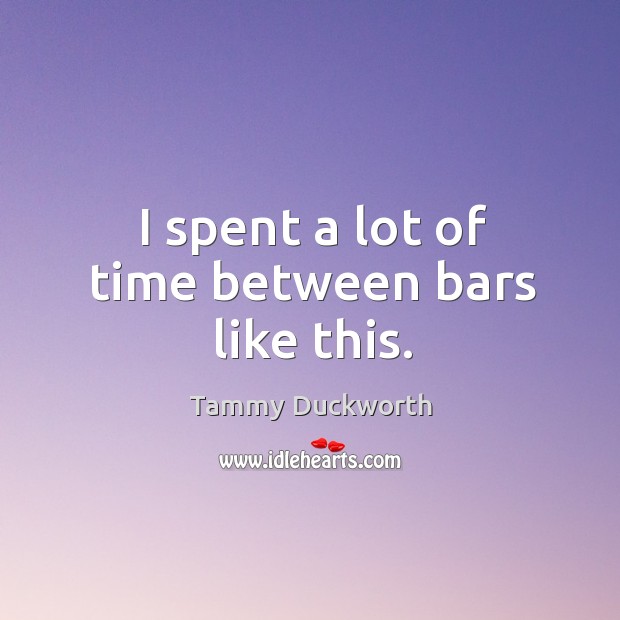 I spent a lot of time between bars like this. Tammy Duckworth Picture Quote
