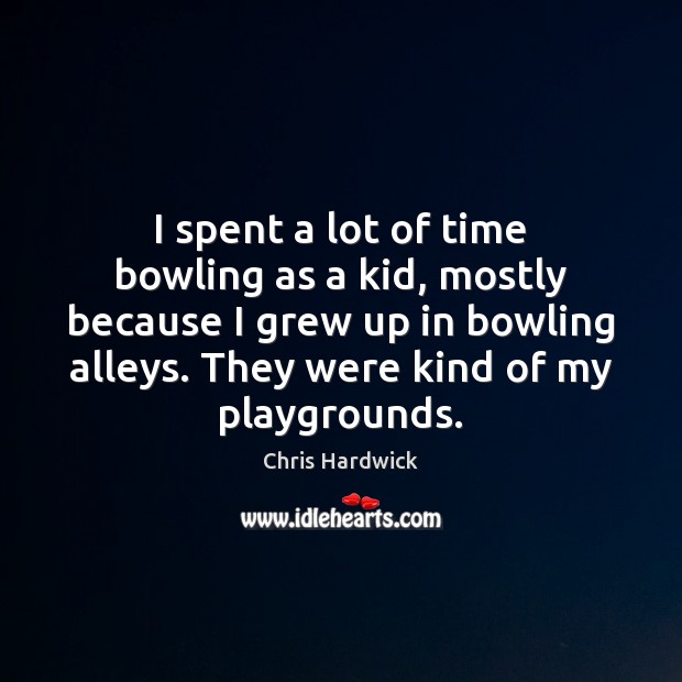 I spent a lot of time bowling as a kid, mostly because Chris Hardwick Picture Quote
