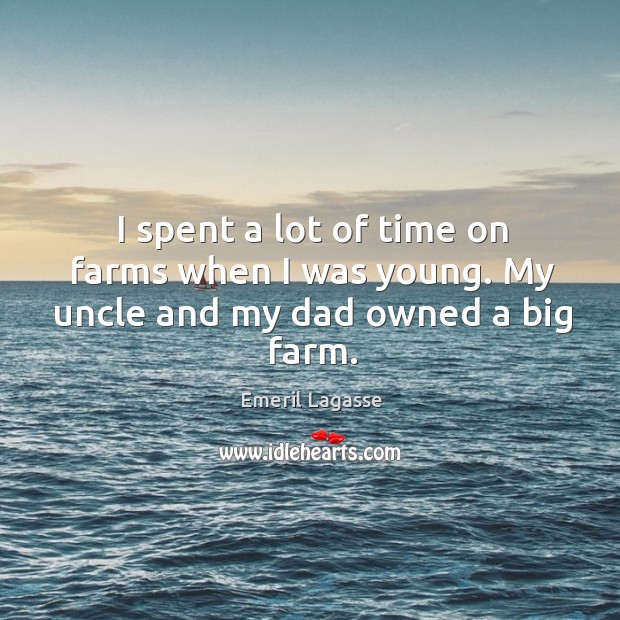 I spent a lot of time on farms when I was young. My uncle and my dad owned a big farm. Emeril Lagasse Picture Quote