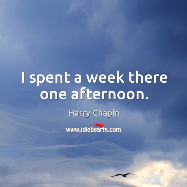 I spent a week there one afternoon. Harry Chapin Picture Quote