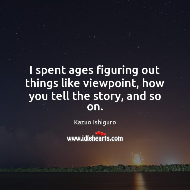 I spent ages figuring out things like viewpoint, how you tell the story, and so on. Kazuo Ishiguro Picture Quote