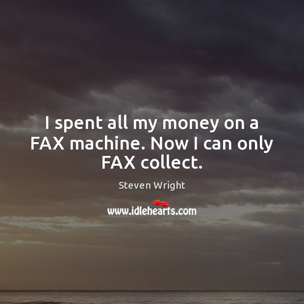 I spent all my money on a FAX machine. Now I can only FAX collect. Steven Wright Picture Quote