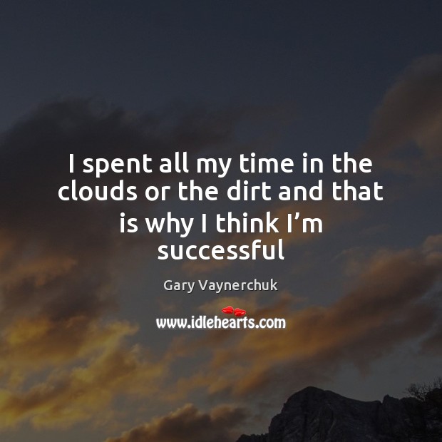 I spent all my time in the clouds or the dirt and that is why I think I’m successful Gary Vaynerchuk Picture Quote