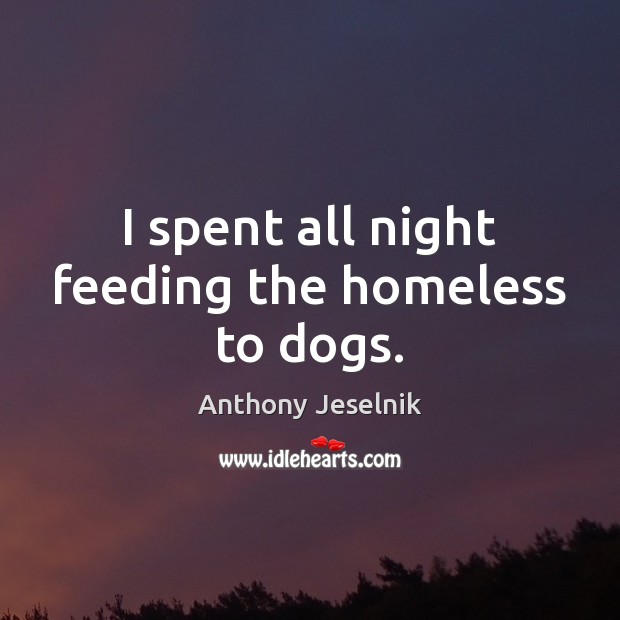 I spent all night feeding the homeless to dogs. Anthony Jeselnik Picture Quote