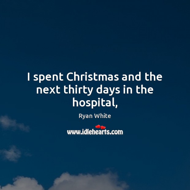 I spent Christmas and the next thirty days in the hospital, Ryan White Picture Quote