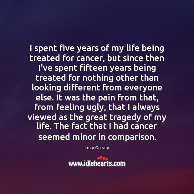I spent five years of my life being treated for cancer, but Lucy Grealy Picture Quote