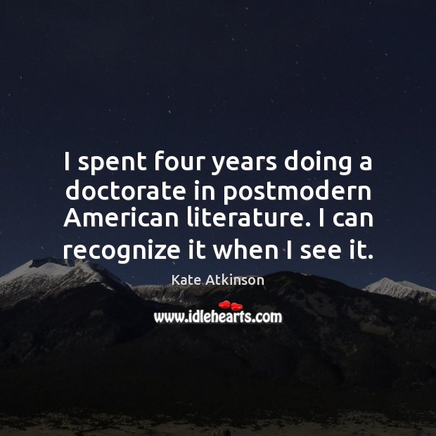 I spent four years doing a doctorate in postmodern American literature. I Kate Atkinson Picture Quote