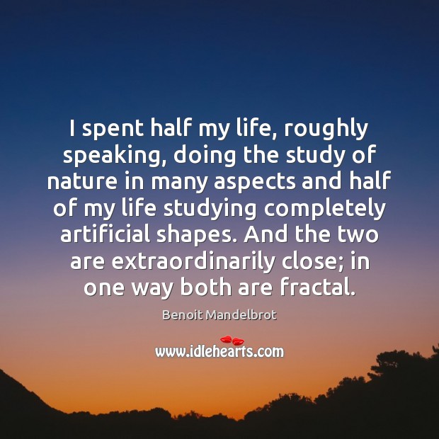 I spent half my life, roughly speaking, doing the study of nature Benoit Mandelbrot Picture Quote