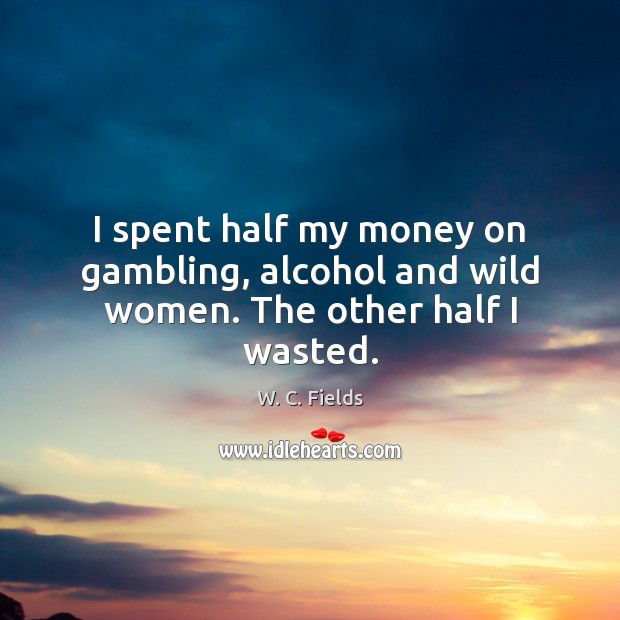 I spent half my money on gambling, alcohol and wild women. The other half I wasted. W. C. Fields Picture Quote
