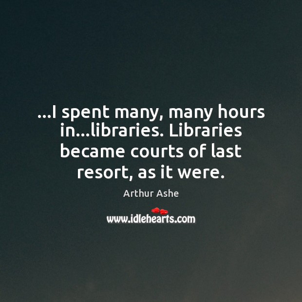 …I spent many, many hours in…libraries. Libraries became courts of last Arthur Ashe Picture Quote