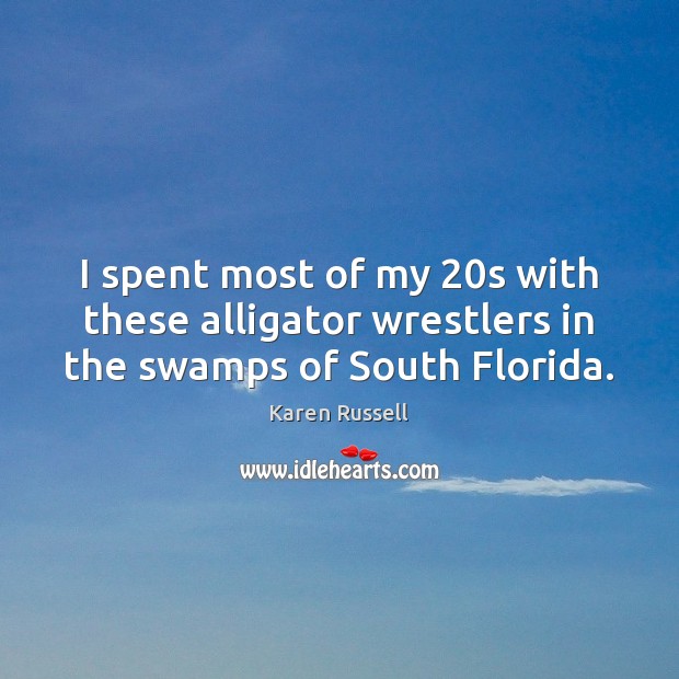 I spent most of my 20s with these alligator wrestlers in the swamps of South Florida. Karen Russell Picture Quote