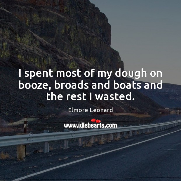 I spent most of my dough on booze, broads and boats and the rest I wasted. Elmore Leonard Picture Quote