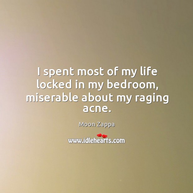 I spent most of my life locked in my bedroom, miserable about my raging acne. Moon Zappa Picture Quote