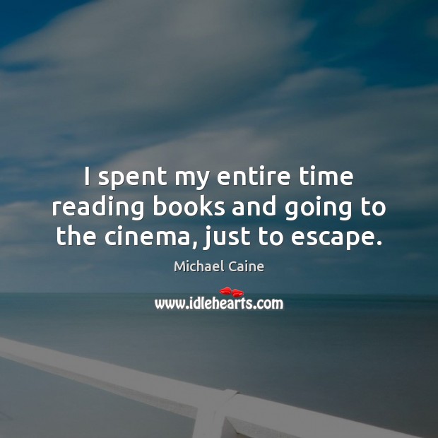 I spent my entire time reading books and going to the cinema, just to escape. Michael Caine Picture Quote