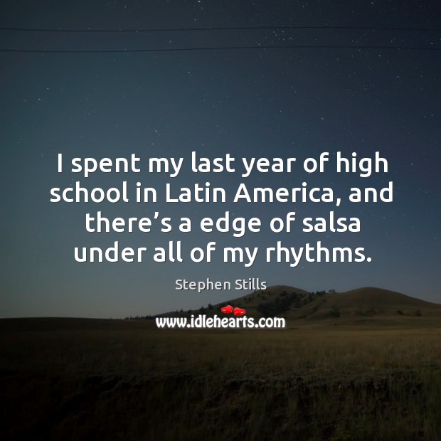 I spent my last year of high school in latin america, and there’s a edge of salsa under all of my rhythms. Stephen Stills Picture Quote