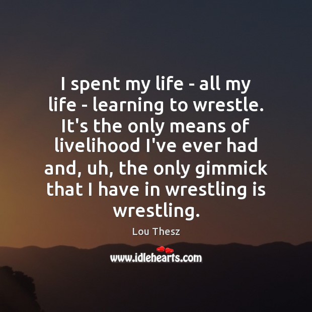I spent my life – all my life – learning to wrestle. Lou Thesz Picture Quote