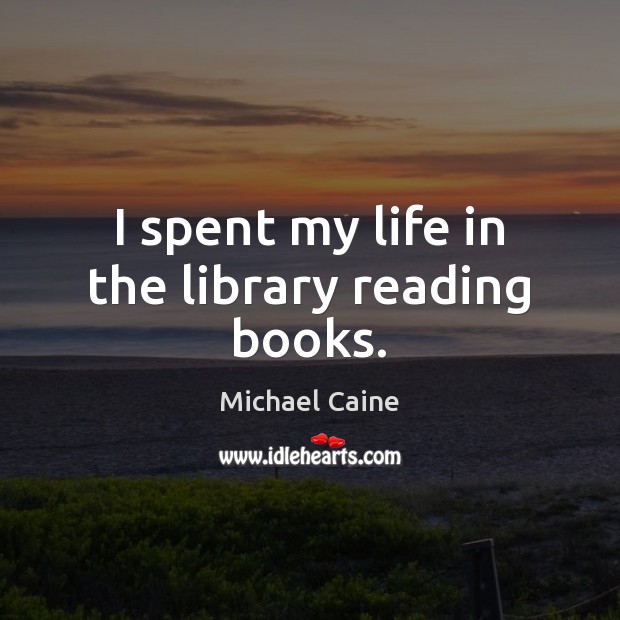 I spent my life in the library reading books. Michael Caine Picture Quote