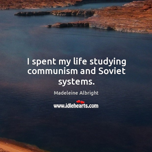 I spent my life studying communism and soviet systems. Madeleine Albright Picture Quote