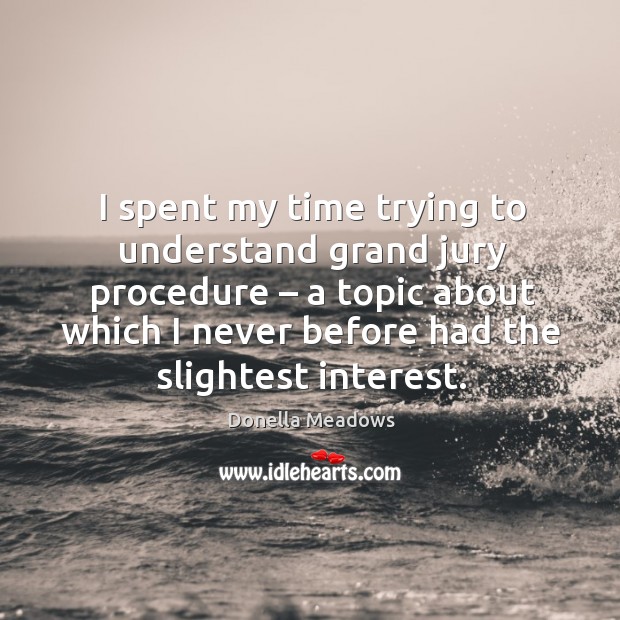 I spent my time trying to understand grand jury procedure – a topic about which I never before had the slightest interest. Donella Meadows Picture Quote
