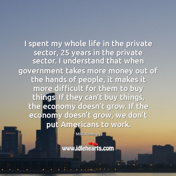 I spent my whole life in the private sector, 25 years in the private sector. I understand that when government takes more money Economy Quotes Image