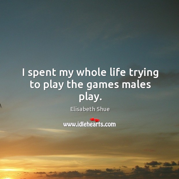 I spent my whole life trying to play the games males play. Elisabeth Shue Picture Quote