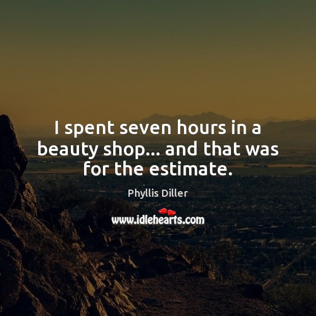 I spent seven hours in a beauty shop… and that was for the estimate. Phyllis Diller Picture Quote