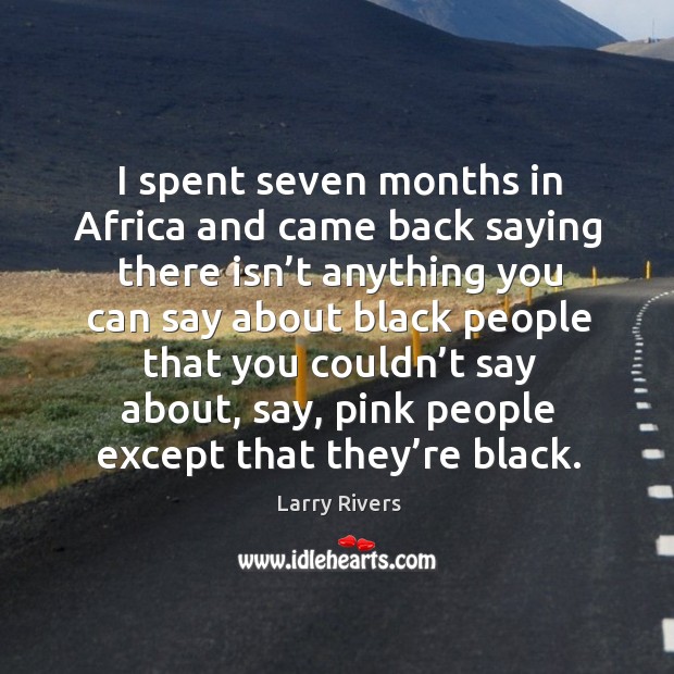 I spent seven months in africa and came back saying there isn’t anything you can say Larry Rivers Picture Quote