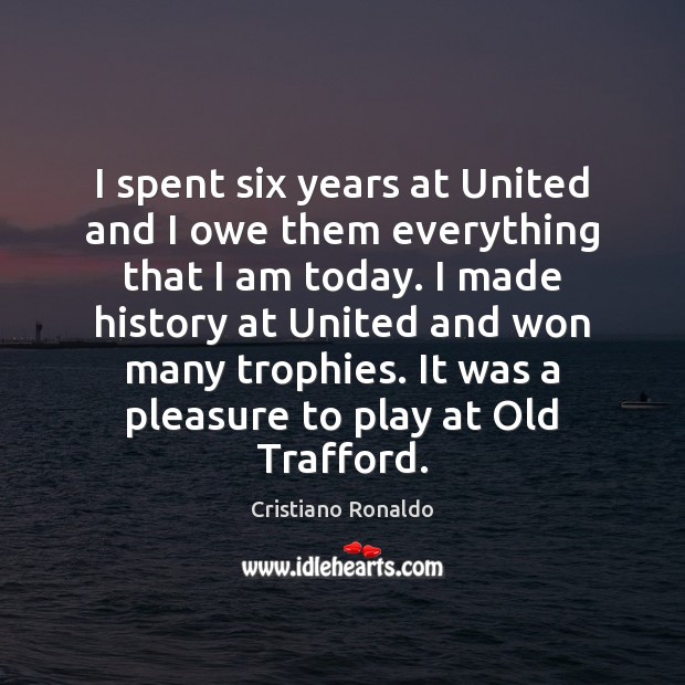 I spent six years at United and I owe them everything that Cristiano Ronaldo Picture Quote