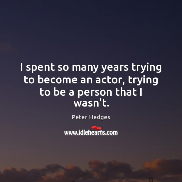 I spent so many years trying to become an actor, trying to be a person that I wasn’t. Peter Hedges Picture Quote