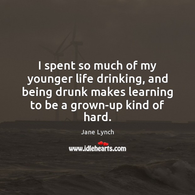 I spent so much of my younger life drinking, and being drunk Image