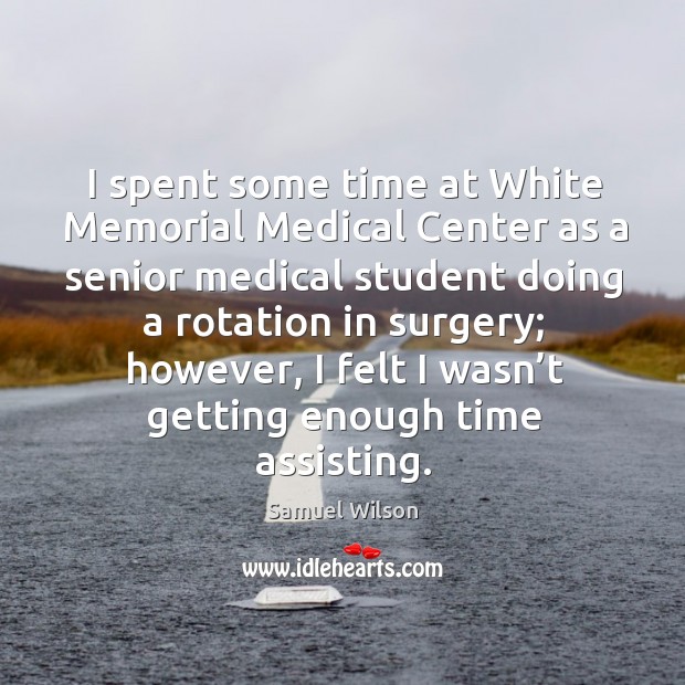 I spent some time at white memorial medical center as a senior medical student doing a rotation in surgery; Samuel Wilson Picture Quote