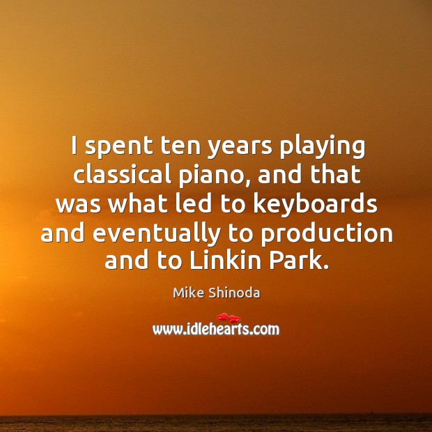 I spent ten years playing classical piano, and that was what led to keyboards and Mike Shinoda Picture Quote