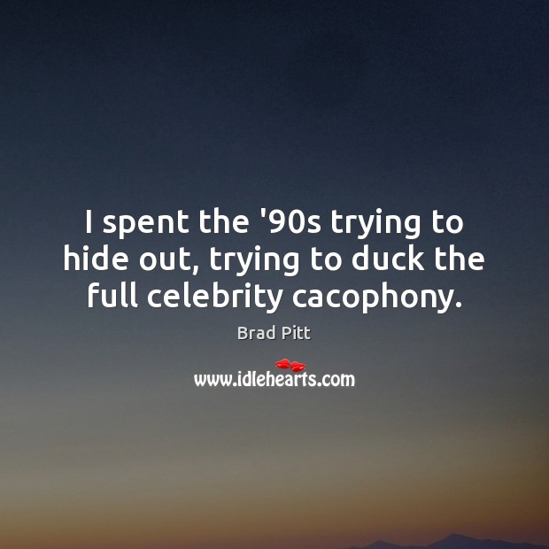 I spent the ’90s trying to hide out, trying to duck the full celebrity cacophony. Brad Pitt Picture Quote