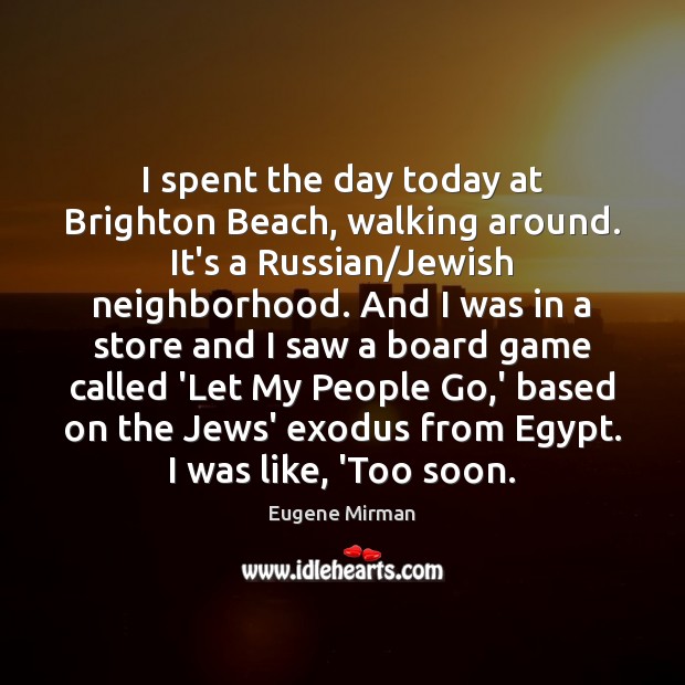 I spent the day today at Brighton Beach, walking around. It’s a Eugene Mirman Picture Quote