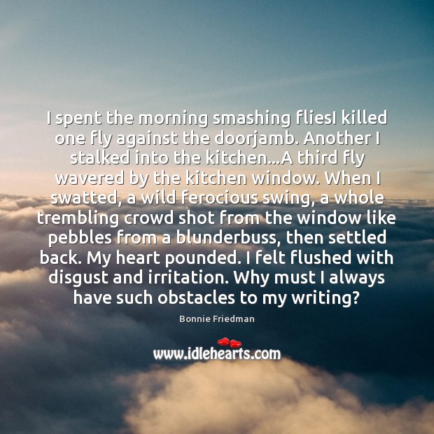 I spent the morning smashing fliesI killed one fly against the doorjamb. Bonnie Friedman Picture Quote