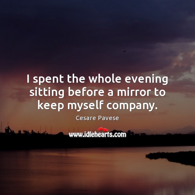I spent the whole evening sitting before a mirror to keep myself company. Cesare Pavese Picture Quote
