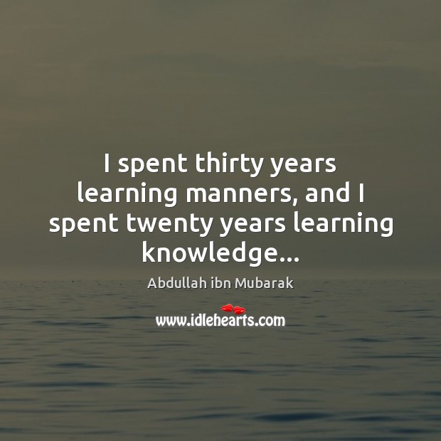 I spent thirty years learning manners, and I spent twenty years learning knowledge… Abdullah ibn Mubarak Picture Quote
