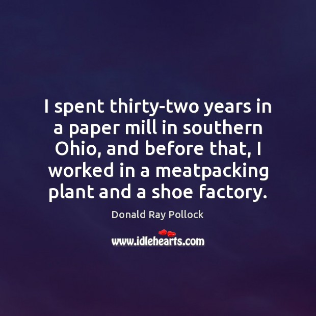 I spent thirty-two years in a paper mill in southern Ohio, and Donald Ray Pollock Picture Quote