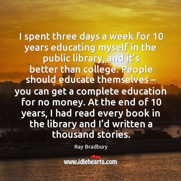 I spent three days a week for 10 years educating myself in the public library Ray Bradbury Picture Quote