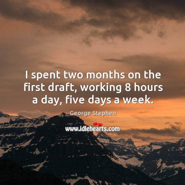 I spent two months on the first draft, working 8 hours a day, five days a week. George Stephen Picture Quote