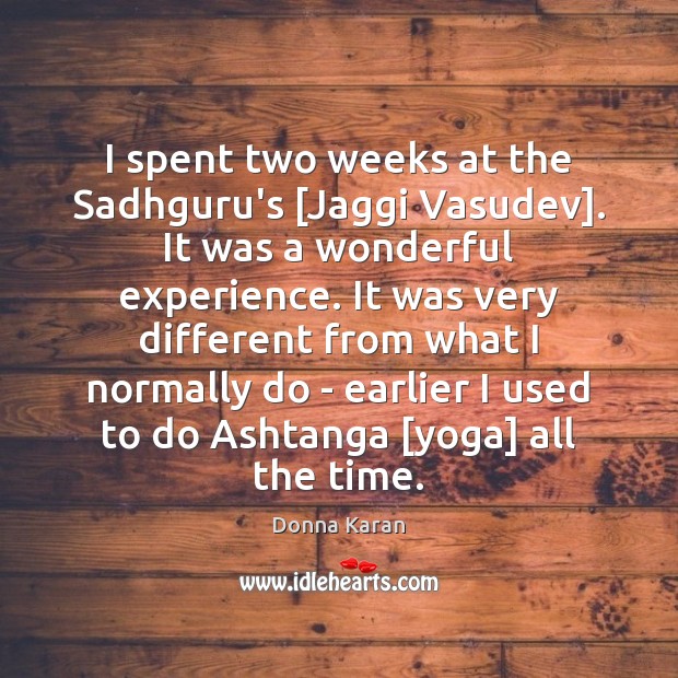 I spent two weeks at the Sadhguru’s [Jaggi Vasudev]. It was a Donna Karan Picture Quote