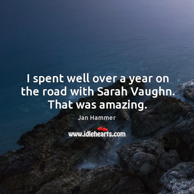 I spent well over a year on the road with sarah vaughn. That was amazing. Jan Hammer Picture Quote