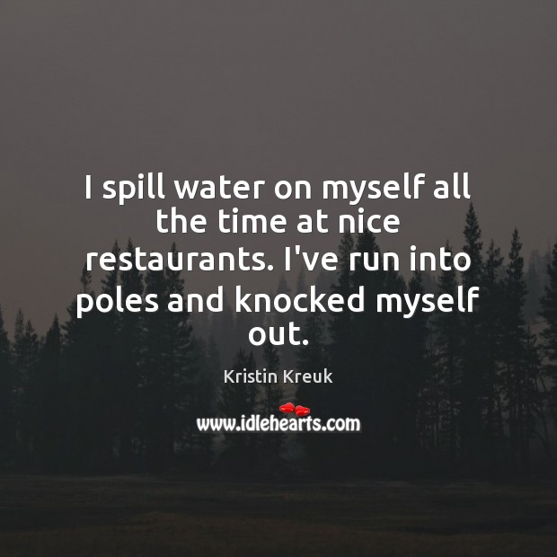 I spill water on myself all the time at nice restaurants. I’ve Kristin Kreuk Picture Quote
