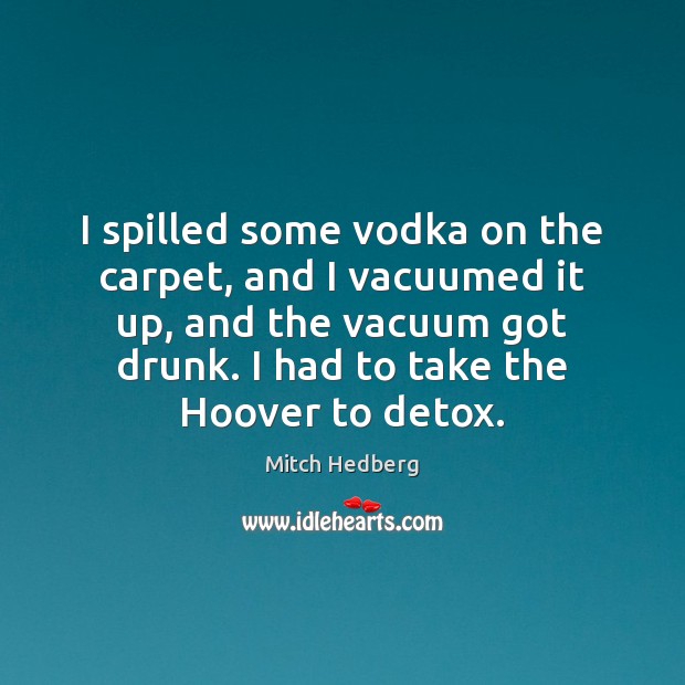 I spilled some vodka on the carpet, and I vacuumed it up, Image