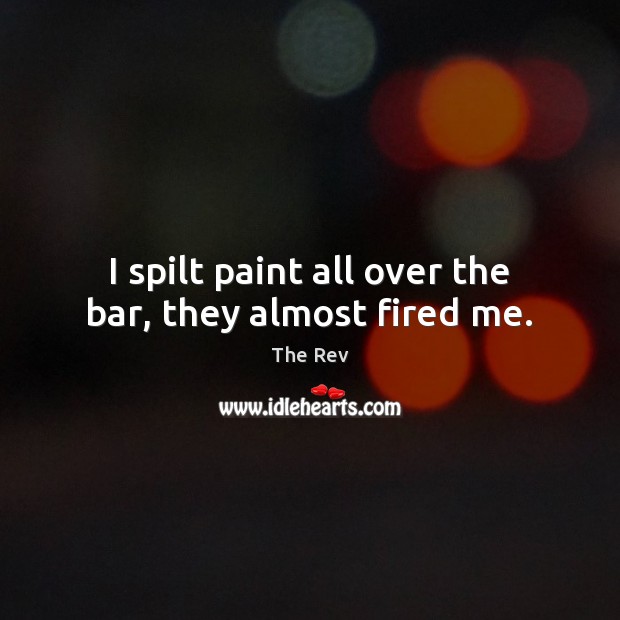 I spilt paint all over the bar, they almost fired me. The Rev Picture Quote