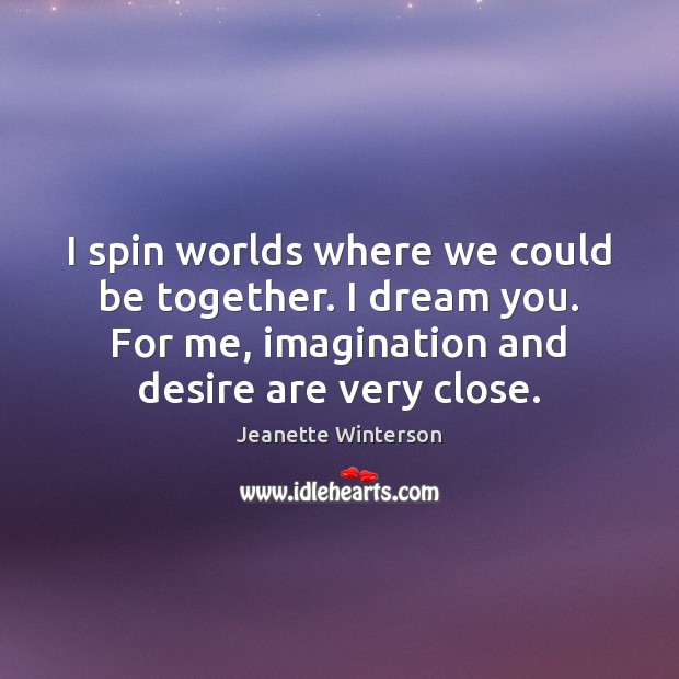 I spin worlds where we could be together. I dream you. For Jeanette Winterson Picture Quote