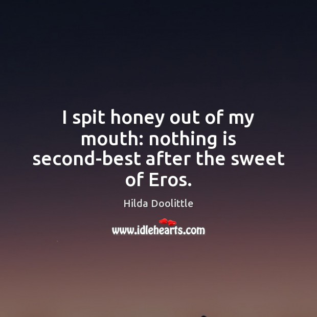 I spit honey out of my mouth: nothing is second-best after the sweet of Eros. Hilda Doolittle Picture Quote