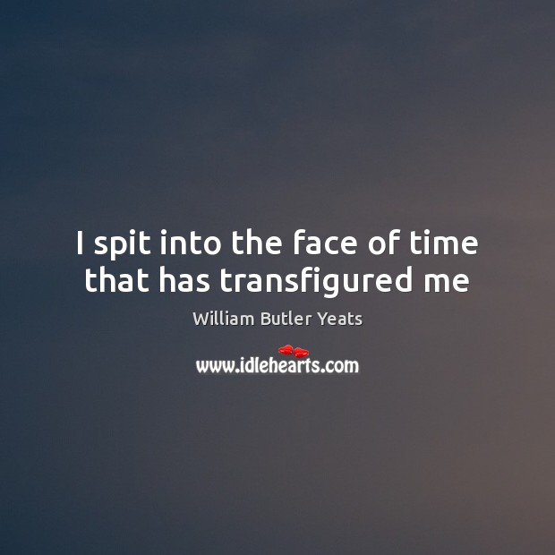 I spit into the face of time that has transfigured me William Butler Yeats Picture Quote