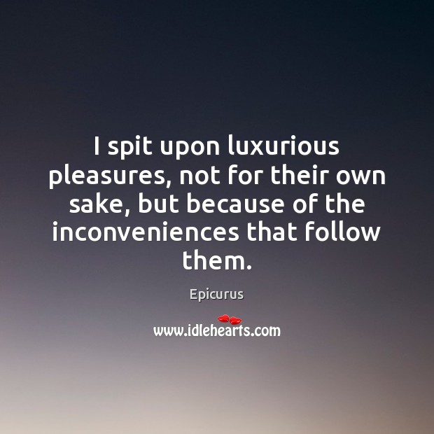 I spit upon luxurious pleasures, not for their own sake, but because Epicurus Picture Quote