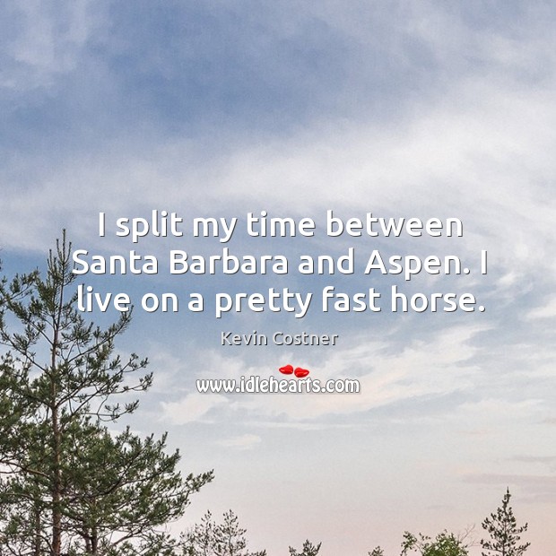 I split my time between santa barbara and aspen. I live on a pretty fast horse. Kevin Costner Picture Quote